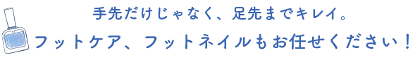 手先だけじゃなく、足先までキレイ。フットケアもお任せください！