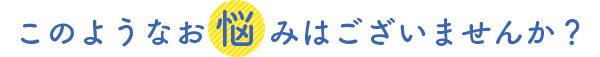 このようなお悩みはございませんか？